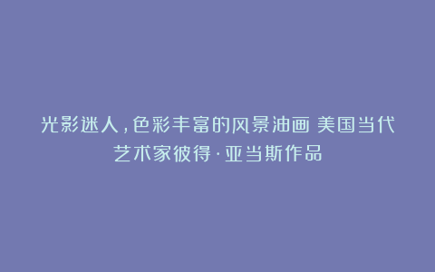光影迷人,色彩丰富的风景油画︱美国当代艺术家彼得·亚当斯作品