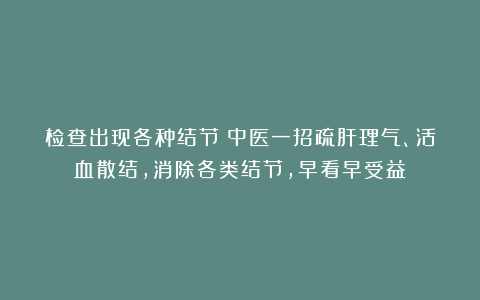 检查出现各种结节?中医一招疏肝理气、活血散结,消除各类结节,早看早受益!