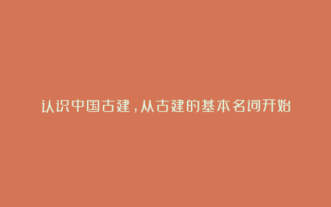 认识中国古建,从古建的基本名词开始