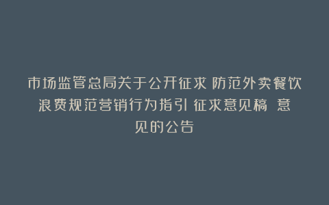 市场监管总局关于公开征求《防范外卖餐饮浪费规范营销行为指引(征求意见稿)》意见的公告