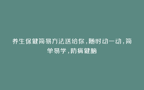 养生保健简易方法送给你,随时动一动,简单易学,防病健脑!