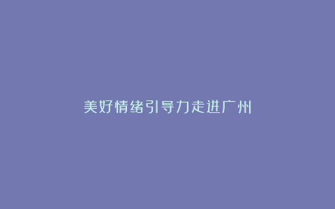 美好情绪引导力走进广州