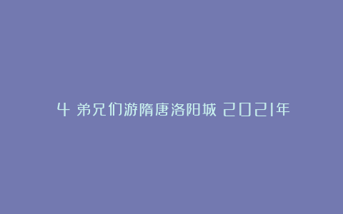 （4）弟兄们游隋唐洛阳城（2021年）