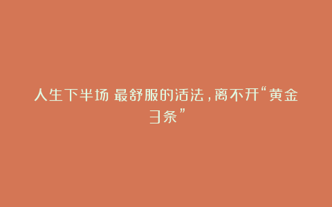 人生下半场：最舒服的活法，离不开“黄金3条”