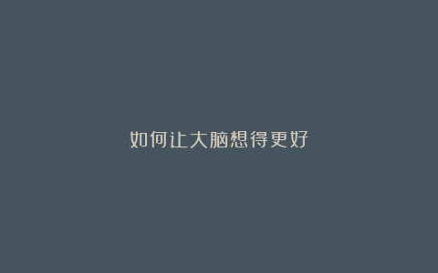 如何让大脑想得更好