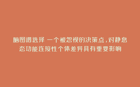 脑图谱选择:一个被忽视的决策点,对静息态功能连接性个体差异具有重要影响