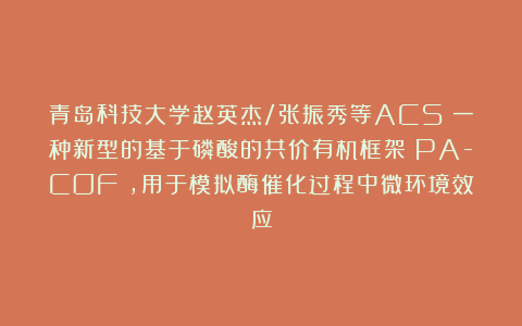 青岛科技大学赵英杰/张振秀等ACS：一种新型的基于磷酸的共价有机框架（PA-COF），用于模拟酶催化过程中微环境效应