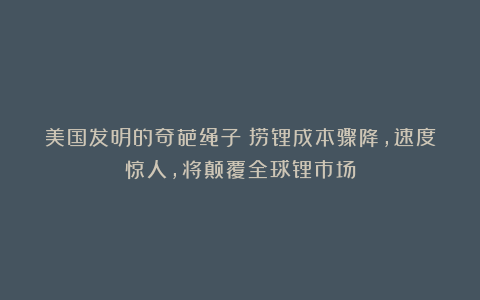 美国发明的奇葩绳子:捞锂成本骤降,速度惊人,将颠覆全球锂市场