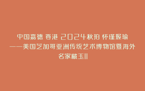 中国嘉德(香港)2024秋拍:怀瑾握瑜——美国芝加哥亚洲传统艺术博物馆暨海外名家藏玉II