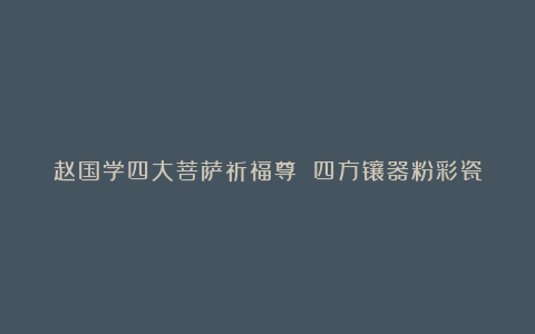 赵国学四大菩萨祈福尊 四方镶器粉彩瓷
