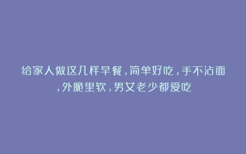 给家人做这几样早餐,简单好吃,手不沾面,外脆里软,男女老少都爱吃
