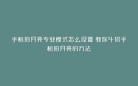 手机拍月亮专业模式怎么设置(教你4招手机拍月亮的方法)