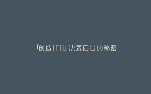 「创造101」决赛后台的秘密