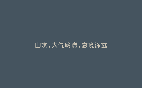 山水,大气磅礴,意境深远