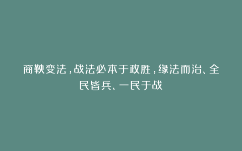 商鞅变法,战法必本于政胜,缘法而治、全民皆兵、一民于战