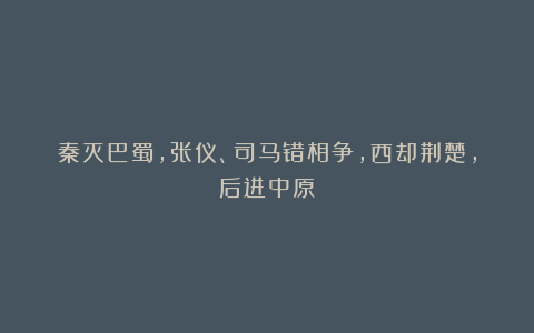 秦灭巴蜀,张仪、司马错相争,西却荆楚,后进中原