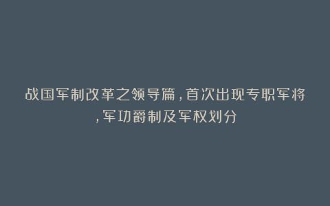 战国军制改革之领导篇，首次出现专职军将，军功爵制及军权划分