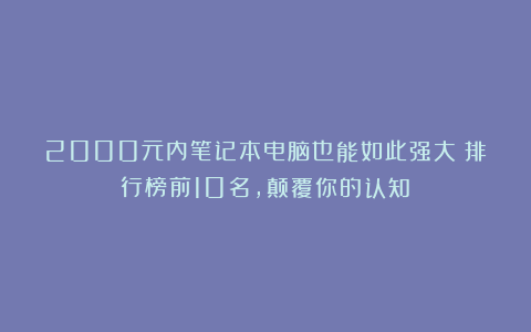 2000元内笔记本电脑也能如此强大？排行榜前10名，颠覆你的认知！