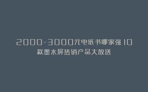 2000-3000元电纸书哪家强？10款墨水屏热销产品大放送！