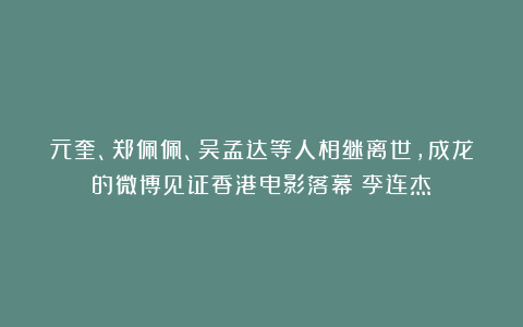 元奎、郑佩佩、吴孟达等人相继离世,成龙的微博见证香港电影落幕|李连杰
