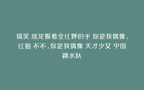 搞笑!成龙握着全红婵的手:你是我偶像,红姐:不不,你是我偶像|天才少女|中国跳水队