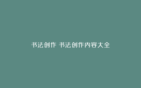 书法创作|书法创作内容大全