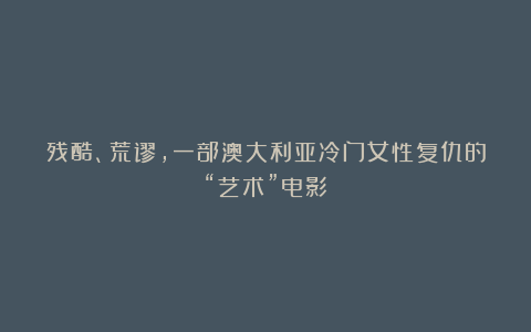 残酷、荒谬，一部澳大利亚冷门女性复仇的“艺术”电影