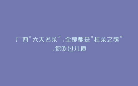广西“六大名菜”,全部都是“桂菜之魂”,你吃过几道?