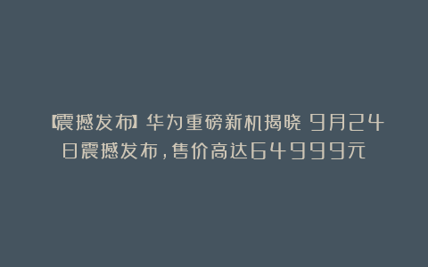 【震撼发布】华为重磅新机揭晓:9月24日震撼发布,售价高达64999元!