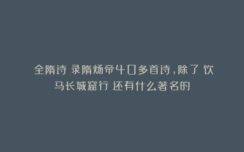 《全隋诗》录隋炀帝40多首诗,除了《饮马长城窟行》还有什么著名的?