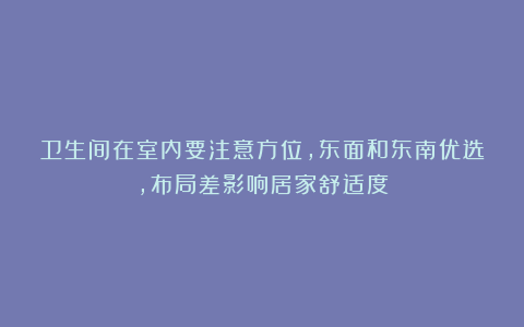 卫生间在室内要注意方位，东面和东南优选，布局差影响居家舒适度