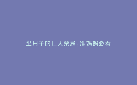 坐月子的七大禁忌，准妈妈必看！