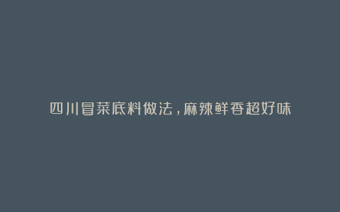 四川冒菜底料做法，麻辣鲜香超好味