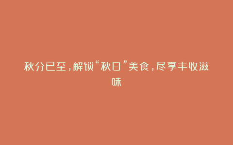秋分已至,解锁“秋日”美食,尽享丰收滋味