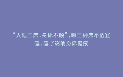 “人睡三床,身体不顺”,哪三种床不适宜睡,睡了影响身体健康?