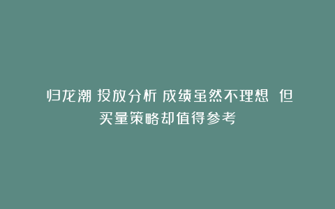 《归龙潮》投放分析:成绩虽然不理想 但买量策略却值得参考
