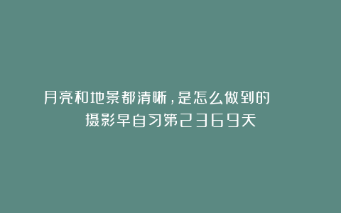 月亮和地景都清晰,是怎么做到的? | 摄影早自习第2369天