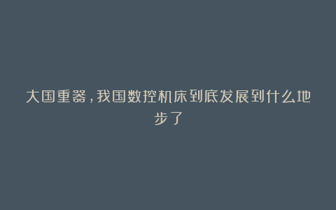 大国重器,我国数控机床到底发展到什么地步了