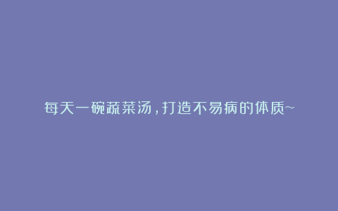每天一碗蔬菜汤，打造不易病的体质~