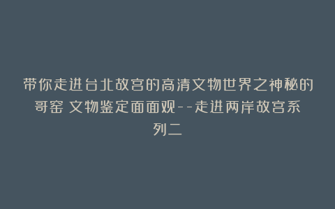 带你走进台北故宫的高清文物世界之神秘的哥窑(文物鉴定面面观–走进两岸故宫系列二)
