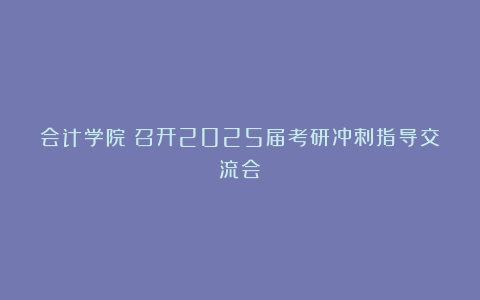 会计学院丨召开2025届考研冲刺指导交流会
