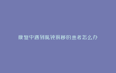康复中遇到肱骨前移的患者怎么办?