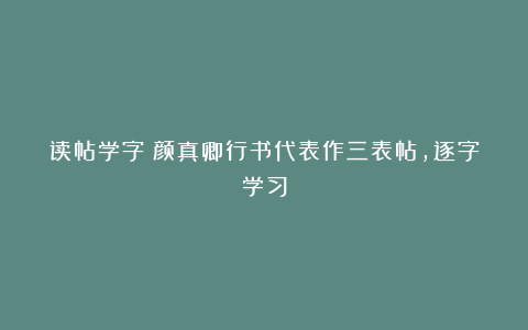 读帖学字:颜真卿行书代表作三表帖,逐字学习