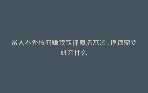 富人不外传的赚钱铁律道法术器，挣钱需要研究什么