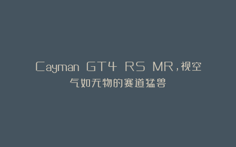 Cayman GT4 RS MR,视空气如无物的赛道猛兽