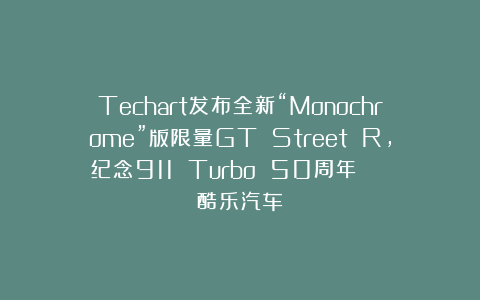 Techart发布全新“Monochrome”版限量GT Street R,纪念911 Turbo 50周年 | 酷乐汽车