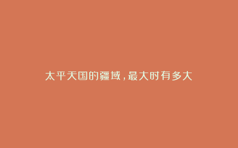 太平天国的疆域,最大时有多大?