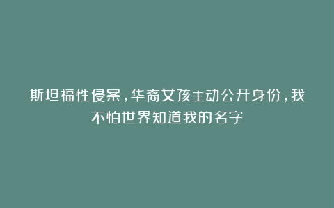 斯坦福性侵案，华裔女孩主动公开身份，我不怕世界知道我的名字