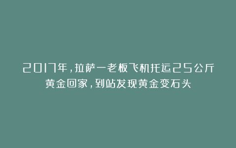 2017年,拉萨一老板飞机托运25公斤黄金回家,到站发现黄金变石头
