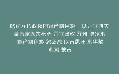 略论元代政权的家产制色彩, 以元代四大蒙古家族为核心|元代政权|元朝|博尔术|家产制色彩|忽必烈|成吉思汗|木华黎|札剌|蒙古
